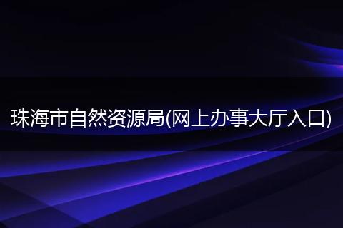 珠海市自然资源局(网上办事大厅入口)
