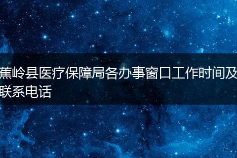 蕉岭县医疗保障局各办事窗口工作时间及联系电话