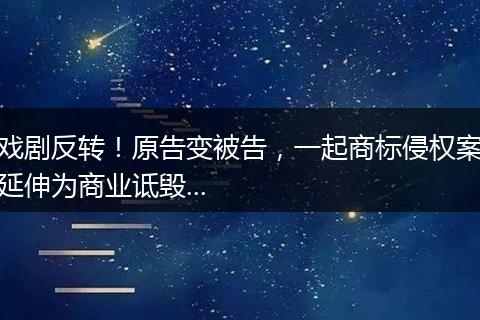 戏剧反转！原告变被告，一起商标侵权案延伸为商业诋毁...