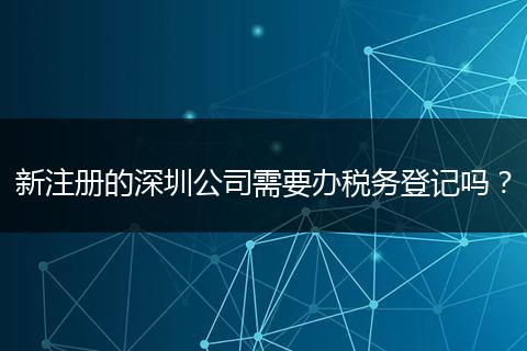 新注册的深圳公司需要办税务登记吗？