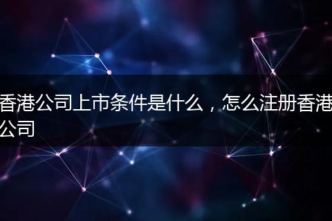 香港公司上市条件是什么,怎么注册香港公司
