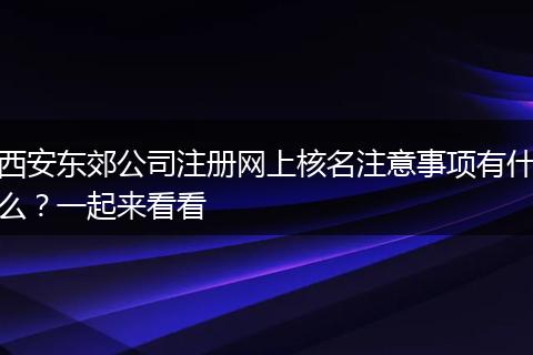 西安东郊公司注册网上核名注意事项有什么?一起来看看