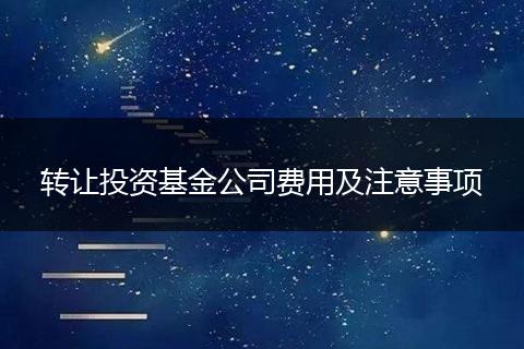 转让投资基金公司费用及注意事项