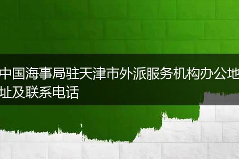中国海事局驻天津市外派服务机构办公地址及联系电话
