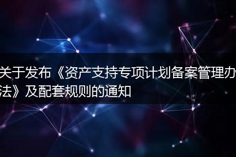 关于发布《资产支持专项计划备案管理办法》及配套规则的通知