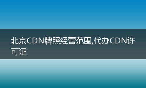 北京CDN牌照经营范围,代办CDN许可证