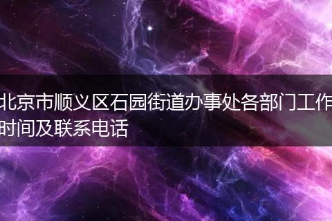北京市顺义区石园街道办事处各部门工作时间及联系电话