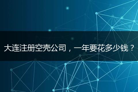 大连注册空壳公司，一年要花多少钱？