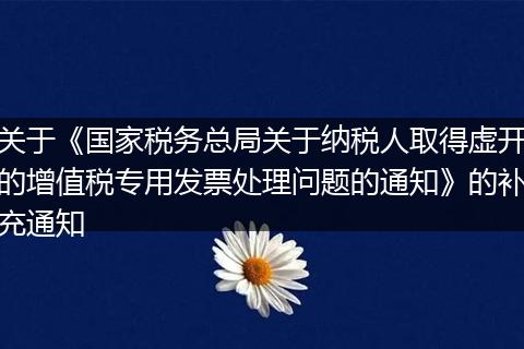 关于《国家税务总局关于纳税人取得虚开的增值税专用发票处理问题的通知》的补充通知
