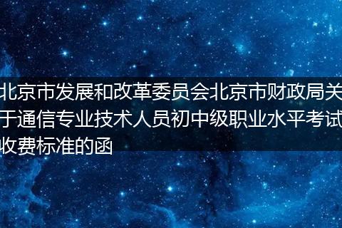 北京市发展和改革委员会北京市财政局关于通信专业技术人员初中级职业水平考试收费标准的函
