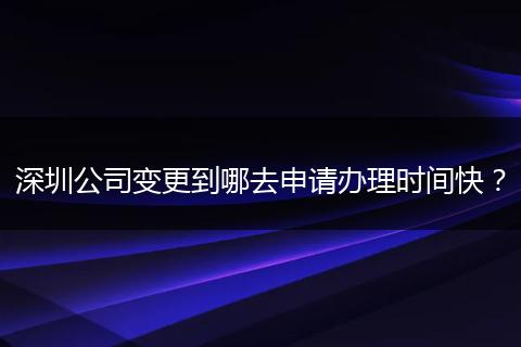 深圳公司变更到哪去申请办理时间快？