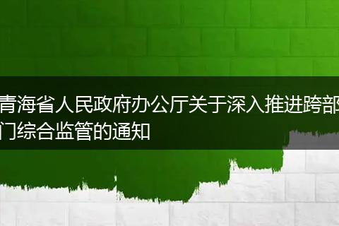 青海省人民政府办公厅关于深入推进跨部门综合监管的通知