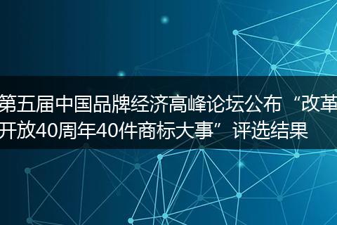第五届中国品牌经济高峰论坛公布“改革开放40周年40件商标大事”评选结果