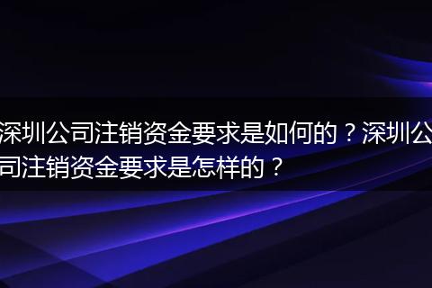 深圳公司注销资金要求是如何的？深圳公司注销资金要求是怎样的？