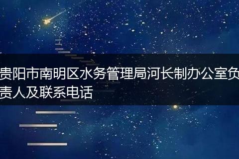 贵阳市南明区水务管理局河长制办公室负责人及联系电话