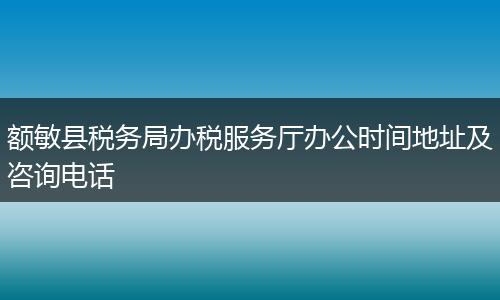 额敏县税务局办税服务厅办公时间地址及咨询电话