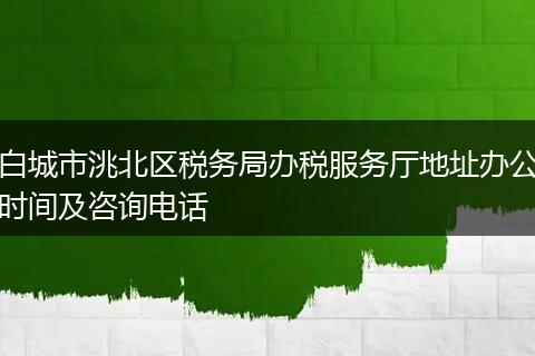 白城市洮北区税务局办税服务厅地址办公时间及咨询电话