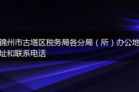 锦州市古塔区税务局各分局（所）办公地址和联系电话