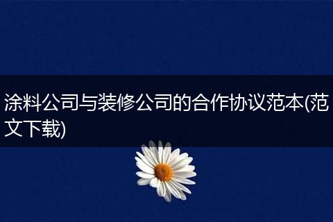 涂料公司与装修公司的合作协议范本(范文下载)