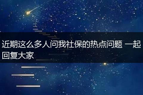近期这么多人问我社保的热点问题 一起回复大家