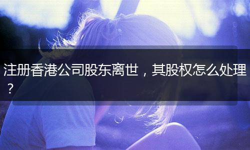 注册香港公司股东离世,其股权怎么处理?
