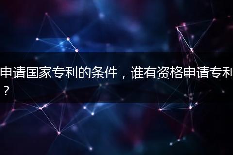 申请国家专利的条件，谁有资格申请专利？
