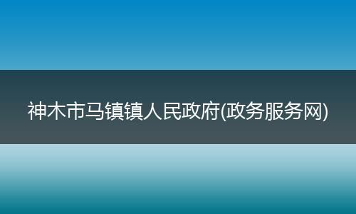 神木市马镇镇人民政府(政务服务网)