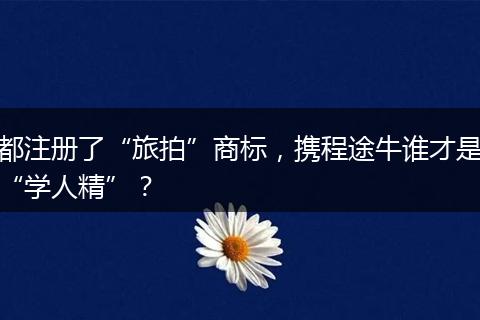 都注册了“旅拍”商标,携程途牛谁才是“学人精”?