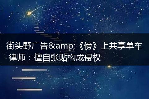 街头野广告&《傍》上共享单车 律师：擅自张贴构成侵权