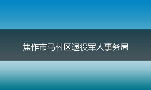 焦作市马村区退役军人事务局