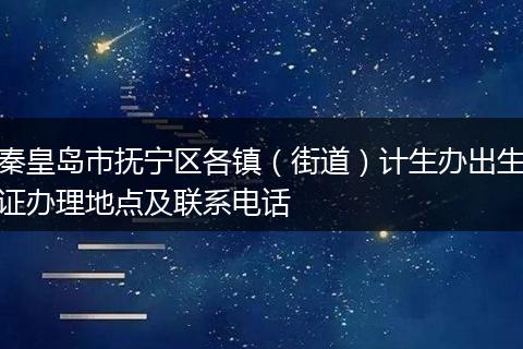 秦皇岛市抚宁区各镇（街道）计生办出生证办理地点及联系电话