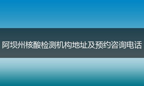 阿坝州核酸检测机构地址及预约咨询电话