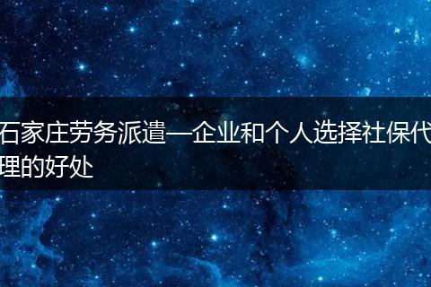 石家庄劳务派遣—企业和个人选择社保代理的好处