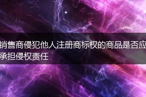 销售商侵犯他人注册商标权的商品是否应承担侵权责任