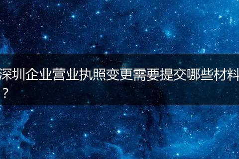 深圳企业营业执照变更需要提交哪些材料？