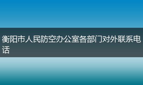 衡阳市人民防空办公室各部门对外联系电话
