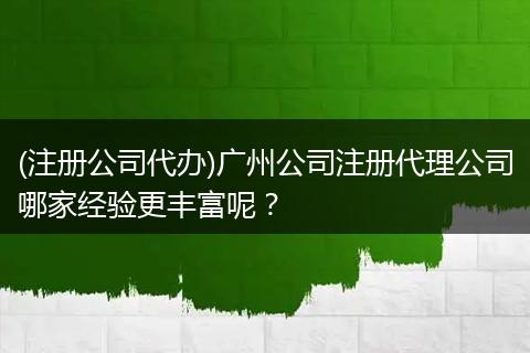 (注册公司代办)广州公司注册代理公司哪家经验更丰富呢？