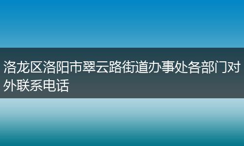 洛龙区洛阳市翠云路街道办事处各部门对外联系电话