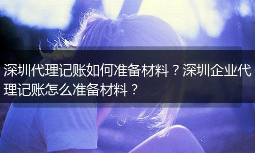 深圳代理记账如何准备材料？深圳企业代理记账怎么准备材料？