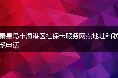 秦皇岛市海港区社保卡服务网点地址和联系电话