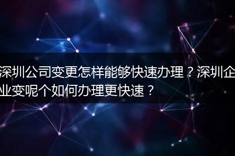 深圳公司变更怎样能够快速办理?深圳企业变呢个如何办理更快速?