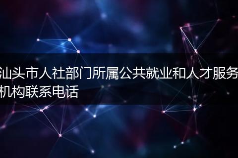 汕头市人社部门所属公共就业和人才服务机构联系电话
