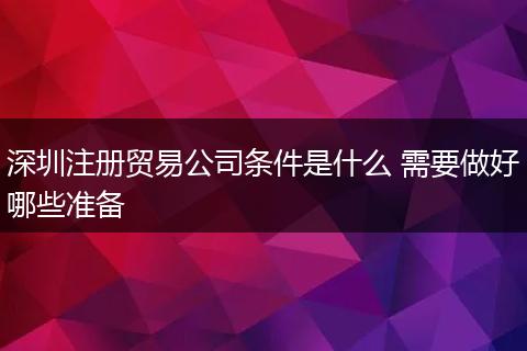 深圳注册贸易公司条件是什么 需要做好哪些准备