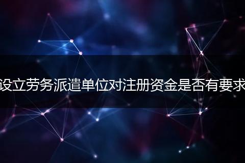 设立劳务派遣单位对注册资金是否有要求