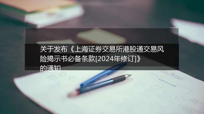 关于发布《上海证券交易所港股通交易风险揭示书必备条款[2024年修订]》的通知