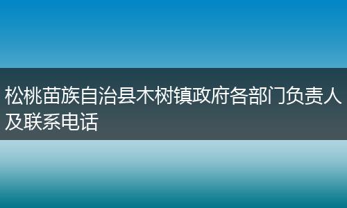 松桃苗族自治县木树镇政府各部门负责人及联系电话