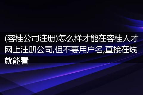 (容桂公司注册)怎么样才能在容桂人才网上注册公司,但不要用户名,直接在线就能看