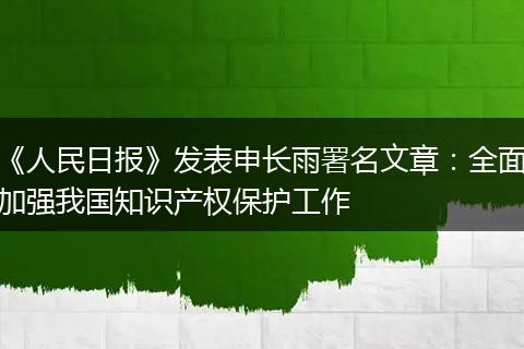 《人民日报》发表申长雨署名文章:全面加强我国知识产权保护工作