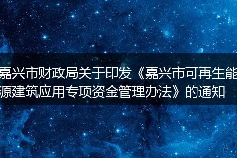 嘉兴市财政局关于印发《嘉兴市可再生能源建筑应用专项资金管理办法》的通知