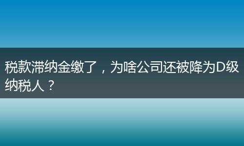税款滞纳金缴了,为啥公司还被降为D级纳税人?